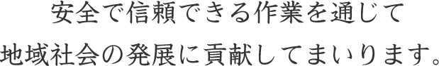 安全で信頼できる作業を通じて地域社会の発展に貢献してまいります。